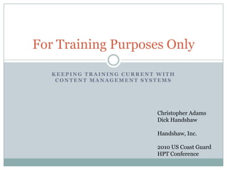 Keeping training current with content management systems For Training Purposes Only Christopher Adams Dick Handshaw Handshaw, Inc. 2010 US Coast Guard HPT Conference 