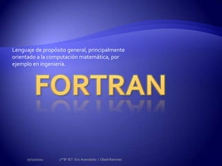 FORTRAN Lenguaje de propósito general, principalmente orientado a la computación matemática, por ejemplo en ingeniería. 28/09/2011 1°"B" IET  Eric Avendaño  /  Obed Ramirez 