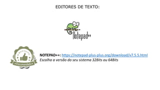 EDITORES DE TEXTO:
NOTEPAD++: https://notepad-plus-plus.org/download/v7.5.5.html
Escolha a versão do seu sistema 32Bits ou 64Bits
 