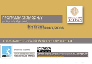 ΕΓΚΑΤΑΣΤΑΣΗ ΤΗΣ fortran 2003/2008 ΣΤΟΝ ΥΠΟΛΟΓΙΣΤΗ ΣΑΣ
V2.0 Δεκ/2014
Copyright © 2014 by Prof. D. S. Mataras (mataras@upatras.gr). This work is made available under
the terms of the Creative Commons Attribution-Noncommercial-NoDerivs 3.0 license,
http://creativecommons.org/licenses/by-nc-nd/3.0/
 