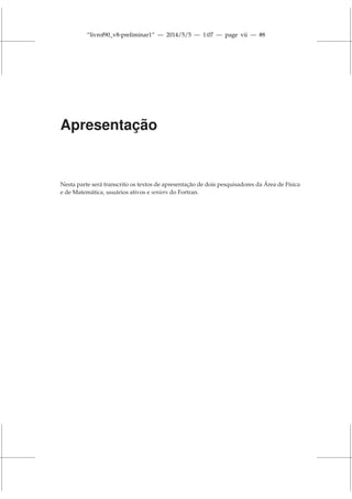 “livrof90_v8-preliminar1” — 2014/5/5 — 1:07 — page vii — #8
Apresentação
Nesta parte será transcrito os textos de apresentação de dois pesquisadores da Área de Física
e de Matemática, usuários ativos e seniors do Fortran.
 