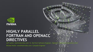 Jeff Larkin <jlarkin@nvidia.com> Sr. DevTech Software Engineer, OpenACC Technical Committee Chair
Michael Wolfe <mwolfe@nvidia.com> Compiler Engineer
HIGHLY PARALLEL
FORTRAN AND OPENACC
DIRECTIVES
 