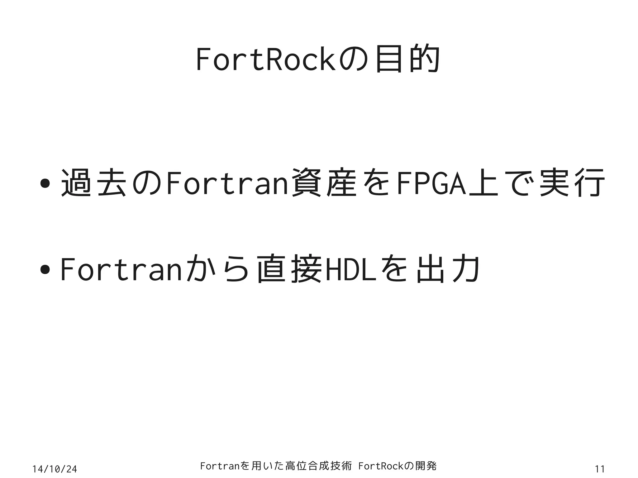 FortRockの目的 
●過去のFortran資産をFPGA上で実行 
● Fortranから直接HDLを出力 
14/10/24 Fortranを用いた高位合成技術 FortRockの開発11 
 