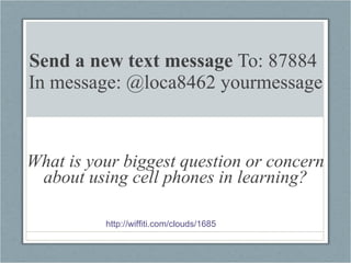 Send a new text message  To: 87884  In message: @loca8462 yourmessage What is your biggest question or concern about using cell phones in learning? http://wiffiti.com/clouds/1685   