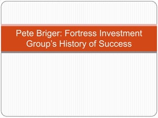 Pete Briger: Fortress Investment
Group’s History of Success
 