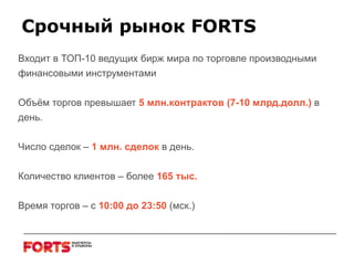 Входит в ТОП-10 ведущих бирж мира по торговле производными финансовыми инструментами Объём торгов превышает   5 млн.контрактов   (7-10 млрд.долл.)  в день. Число сделок –  1 млн. сделок   в день. Количество клиентов – более   165 тыс. Время торгов – с  10:00 до 23:50  (мск.) Срочный рынок  FORTS 