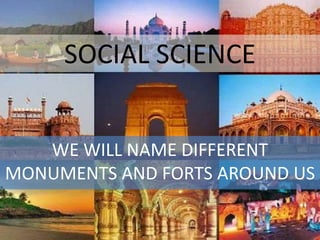 SOCIAL SCIENCE
WE WILL NAME DIFFERENT
MONUMENTS AND FORTS AROUND US
 