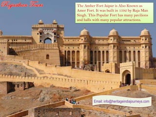 The Amber Fort Jaipur is Also Known as
Amer Fort. It was built in 1592 by Raja Man
Singh. This Popular Fort has many pavilions
and halls with many popular attractions.




          Email: info@heritageindiajourneys.com
 
