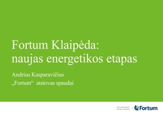 Fortum Klaipėda:
naujas energetikos etapas
Andrius Kasparavičius
„Fortum“ atstovas spaudai
 