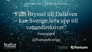 Almedalen
Från Bryssel till Dalälven
– kan Sverige leva upp till
vattendirektivet?
#energipol
@FortumSverige
~ F ORT UM I AL M E DAL E N ~
 