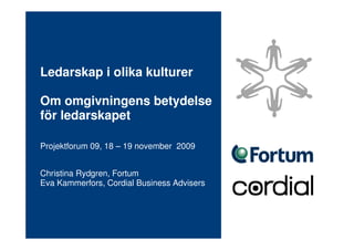 Ledarskap i olika kulturer

Om omgivningens betydelse
för ledarskapet

Projektforum 09, 18 – 19 november 2009


Christina Rydgren, Fortum
Eva Kammerfors, Cordial Business Advisers
 