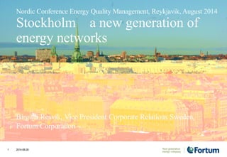 Nordic Conference Energy Quality Management, Reykjavik, August 2014 
Stockholm – a new generation of 
energy networks 
Birgitta Resvik, Vice President Corporate Relations Sweden, 
Fortum Corporation 
1 2014-08-28 
 