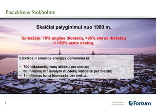 Pasiekimas Stokholme
8
Skaičiai palyginimui nuo 1980 m.
Sumažėjo: 70% anglies dioksidų, >95% sieros dioksidų
ir >80% azoto oksidų.
Elektros ir šilumos energija gaminama iš:
− 700 tūkstančių tonų atliekų per metus;
− 80 milijonų m3 išvalyto nuotekų vandens per metus;
− 1 milijonas tonų biomasės per metus.
 