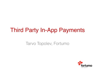 Third Party In-App Payments!

     Tarvo Topolev, Fortumo
 
