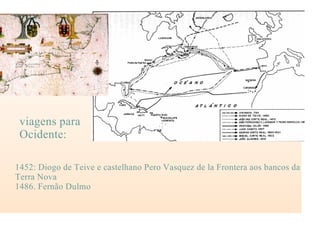 1452: Diogo de Teive e castelhano Pero Vasquez de la Frontera aos bancos da
Terra Nova
1486. Fernão Dulmo
viagens para
Ocidente:
 