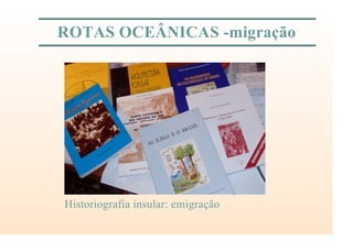 ROTAS OCEÂNICAS -migração
Historiografia insular: emigração
 