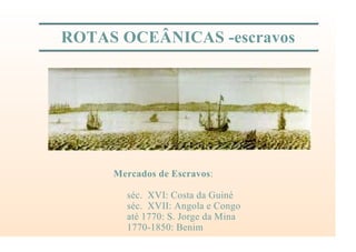 ROTAS OCEÂNICAS -escravos
Mercados de Escravos:
séc. XVI: Costa da Guiné
séc. XVII: Angola e Congo
até 1770: S. Jorge da Mina
1770-1850: Benim
 