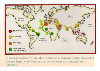 A cana-de-açúcar foi um dos primeiros e principais produtos que a
Europa legou e definiu para as novas áreas de ocupação no
Atlântico
 