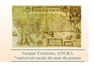 Gaspar Frutuoso, ANGRA
"universal escala do mar do poente
 