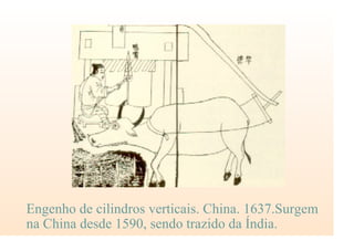 Engenho de cilindros verticais. China. 1637.Surgem
na China desde 1590, sendo trazido da Índia.
 