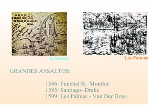 GRANDES ASSALTOS:
1566: Funchal B. Montluc
1585: Santiago- Drake
1599: Las Palmas - Van Der Does
SANTIAGO Las Palmas
 