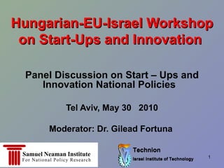 Hungarian-EU-Israel Workshop on Start-Ups and Innovation  Panel Discussion on Start – Ups and Innovation National Policies  Tel Aviv, May 30  2010 Moderator: Dr. Gilead Fortuna  