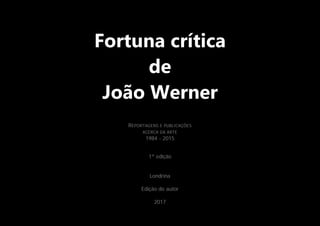 Fortuna crítica
de
João Werner
REPORTAGENS E PUBLICAÇÕES
ACERCA DA ARTE
1984 - 2015
1ª edição
Londrina
Edição do autor
2017
 