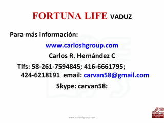 FORTUNA LIFE  VADUZ Para más información: www.carloshgroup.com Carlos R. Hernández C Tlfs: 58-261-7594845; 416-6661795;  424-6218191  email:  [email_address] Skype: carvan58: www.carloshgroup.com 