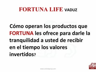 FORTUNA LIFE  VADUZ Cómo operan los productos que  FORTUNA  les ofrece para darle la tranquilidad a usted de recibir en el tiempo los valores invertidos ? www.carloshgroup.com 