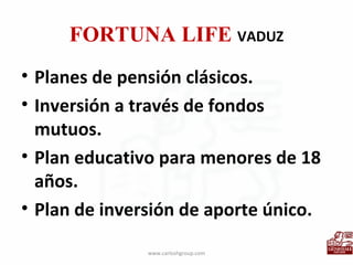 FORTUNA LIFE  VADUZ Planes de pensión clásicos. Inversión a través de fondos mutuos. Plan educativo para menores de 18 años. Plan de inversión de aporte único. www.carloshgroup.com 