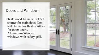 Doors and Windows:
• Teak wood frame with OST
shutter for main door. Non-
teak frame for flush shutters
for other doors.
Aluminium/Wooden
windows with safety grill.
 