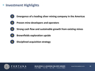 Investment Highlights

   1   Emergence of a leading silver mining company in the Americas

   2   Proven mine developers and operators

   3   Strong cash flow and sustainable growth from existing mines

   4   Brownfields exploration upside

   5   Disciplined acquisition strategy




                                                                      23
 