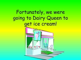Fortunately, we were going to Dairy Queen to get ice cream!