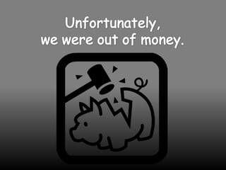 Unfortunately,we were out of money.