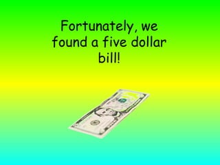 Fortunately, we found a five dollar bill!