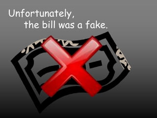 Unfortunately,the bill was a fake.