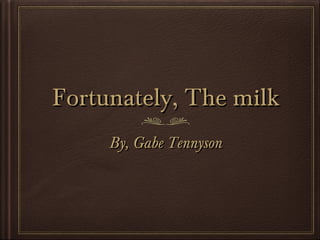 Fortunately, The milk
By, Gabe Tennyson

 