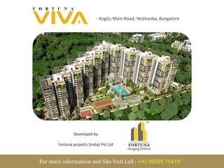 Fortuna Viva - Kogilu Main Road, Yelahanka, Bangalore 
Developed by 
Fortuna projects (India) Pvt Ltd 
For more information and Site Visit Call : +91 98205 75619 
 