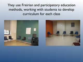 T hey use Freirian and participatory education methods, working with students to develop curriculum for each class 