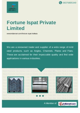 08376805349
A Member of
Fortune Ispat Private
Limited
www.indiamart.com/fortune-ispat-kolkata
Mild Steel Products Hot Rolled Coils & Sheets Mild Steel Bars Mild Steel Pipes & Rods Mild
Steel Products Hot Rolled Coils & Sheets Mild Steel Bars Mild Steel Pipes & Rods Mild
Steel Products Hot Rolled Coils & Sheets Mild Steel Bars Mild Steel Pipes & Rods Mild
Steel Products Hot Rolled Coils & Sheets Mild Steel Bars Mild Steel Pipes & Rods Mild
Steel Products Hot Rolled Coils & Sheets Mild Steel Bars Mild Steel Pipes & Rods Mild
Steel Products Hot Rolled Coils & Sheets Mild Steel Bars Mild Steel Pipes & Rods Mild
Steel Products Hot Rolled Coils & Sheets Mild Steel Bars Mild Steel Pipes & Rods Mild
Steel Products Hot Rolled Coils & Sheets Mild Steel Bars Mild Steel Pipes & Rods Mild
Steel Products Hot Rolled Coils & Sheets Mild Steel Bars Mild Steel Pipes & Rods Mild
Steel Products Hot Rolled Coils & Sheets Mild Steel Bars Mild Steel Pipes & Rods Mild
Steel Products Hot Rolled Coils & Sheets Mild Steel Bars Mild Steel Pipes & Rods Mild
Steel Products Hot Rolled Coils & Sheets Mild Steel Bars Mild Steel Pipes & Rods Mild
Steel Products Hot Rolled Coils & Sheets Mild Steel Bars Mild Steel Pipes & Rods Mild
Steel Products Hot Rolled Coils & Sheets Mild Steel Bars Mild Steel Pipes & Rods Mild
Steel Products Hot Rolled Coils & Sheets Mild Steel Bars Mild Steel Pipes & Rods Mild
Steel Products Hot Rolled Coils & Sheets Mild Steel Bars Mild Steel Pipes & Rods Mild
Steel Products Hot Rolled Coils & Sheets Mild Steel Bars Mild Steel Pipes & Rods Mild
Steel Products Hot Rolled Coils & Sheets Mild Steel Bars Mild Steel Pipes & Rods Mild
Steel Products Hot Rolled Coils & Sheets Mild Steel Bars Mild Steel Pipes & Rods Mild
We are a renowned trader and supplier of a wide range of mild
steel products, such as Angles, Channels. Plates and Flats.
These are acclaimed for their impeccable quality and find wide
applications in various industries.
 