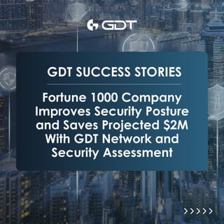 Fortune 1000 Company
Improves Security Posture
and Saves Projected $2M
With GDT Network and
Security Assessment
GDT SUCCESS STORIES
 