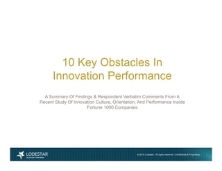 10 Key Obstacles In 
Innovation Performance 
A Summary Of Findings & Respondent Verbatim Comments From A 
Recent Study Of Innovation Culture, Orientation, And Performance Inside 
Fortune 1000 Companies 
© 2014 Lodestar. All rights reserved. Confidential & Proprietary. 1 
 