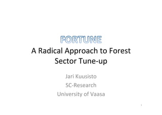 A	
  Radical	
  Approach	
  to	
  Forest	
  
Sector	
  Tune-­‐up	
  
Jari	
  Kuusisto	
  
SC-­‐Research	
  
University	
  of	
  Vaasa	
  
1	
  
 