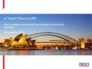 A COUNTDOWN TO IPO
How to prepare and present your numbers to
Australian investors
25 November 2015
A “Count”Down to IPO
How to prepare and present your numbers to Australian
investors?
25 November 2015
 