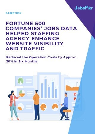 Reduced the Operation Costs by Approx.
20% in Six Months
FORTUNE 500
COMPANIES’ JOBS DATA
HELPED STAFFING
AGENCY ENHANCE
WEBSITE VISIBILITY
AND TRAFFIC
CASESTUDY
 