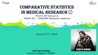 COMPARATIVE STATISTICS
in medical research 😉
Part 2 OF Course 2
TEAM 32 - TORASIF Research webinar
August 27th, 2022
FORTUNE EFFIONG
Director for Research, TORASIF
 