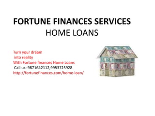 FORTUNE FINANCES SERVICES
HOME LOANS
Turn your dream
into reality
With Fortune finances Home Loans
Call us: 9871642112,9953725928
http://fortunefinances.com/home-loan/
 