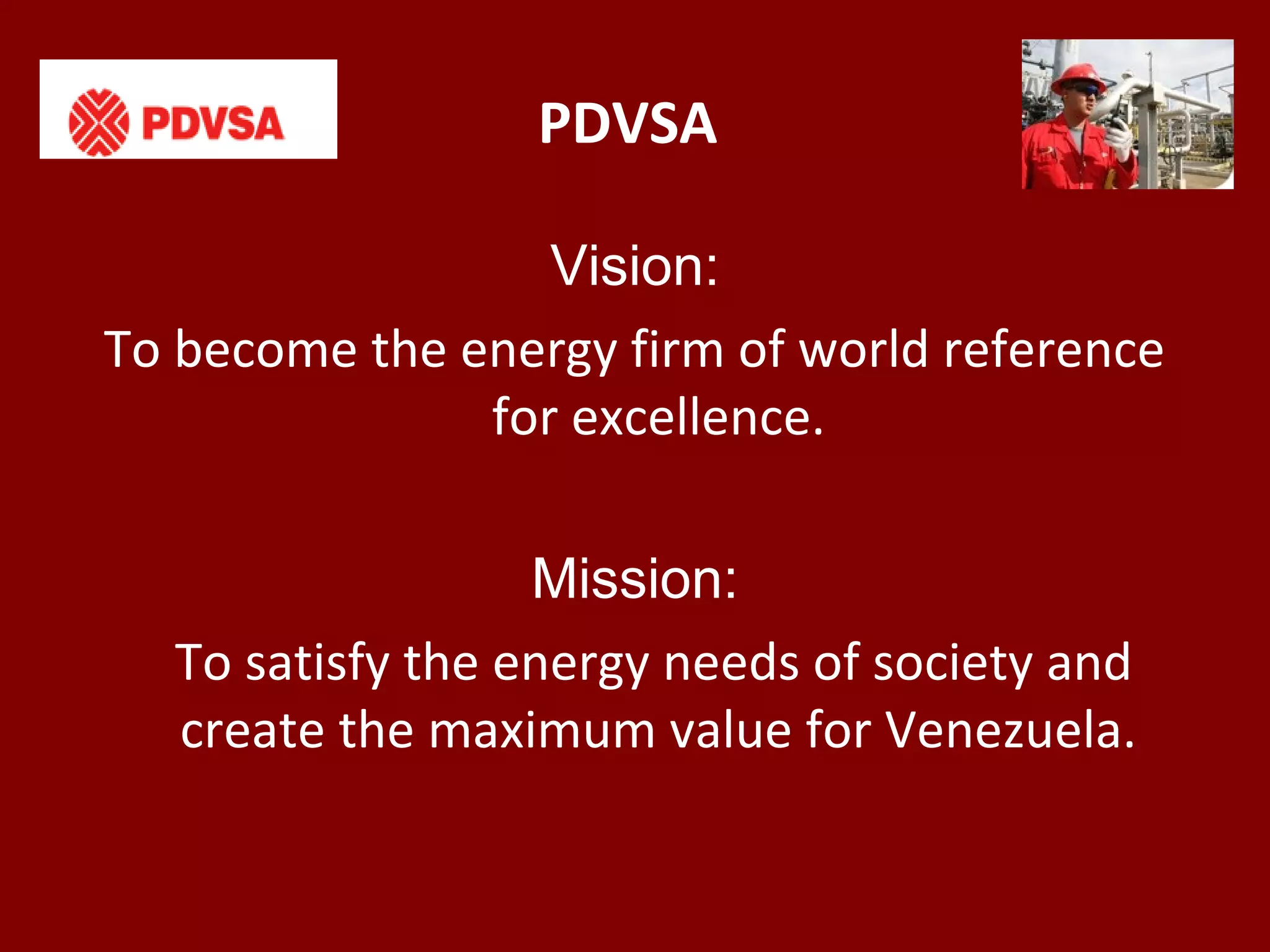 PDVSA
Vision:
To become the energy firm of world reference
for excellence.
Mission:
To satisfy the energy needs of society and
create the maximum value for Venezuela.
 
