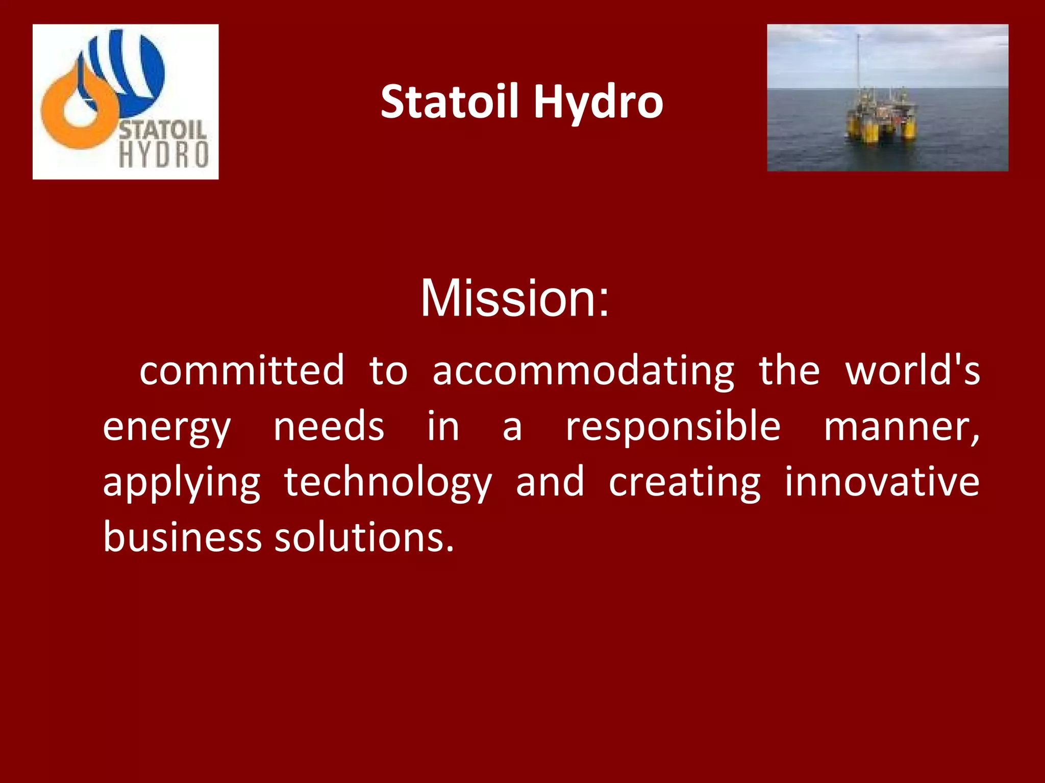 Statoil Hydro
Mission:
committed to accommodating the world's
energy needs in a responsible manner,
applying technology and creating innovative
business solutions.
 