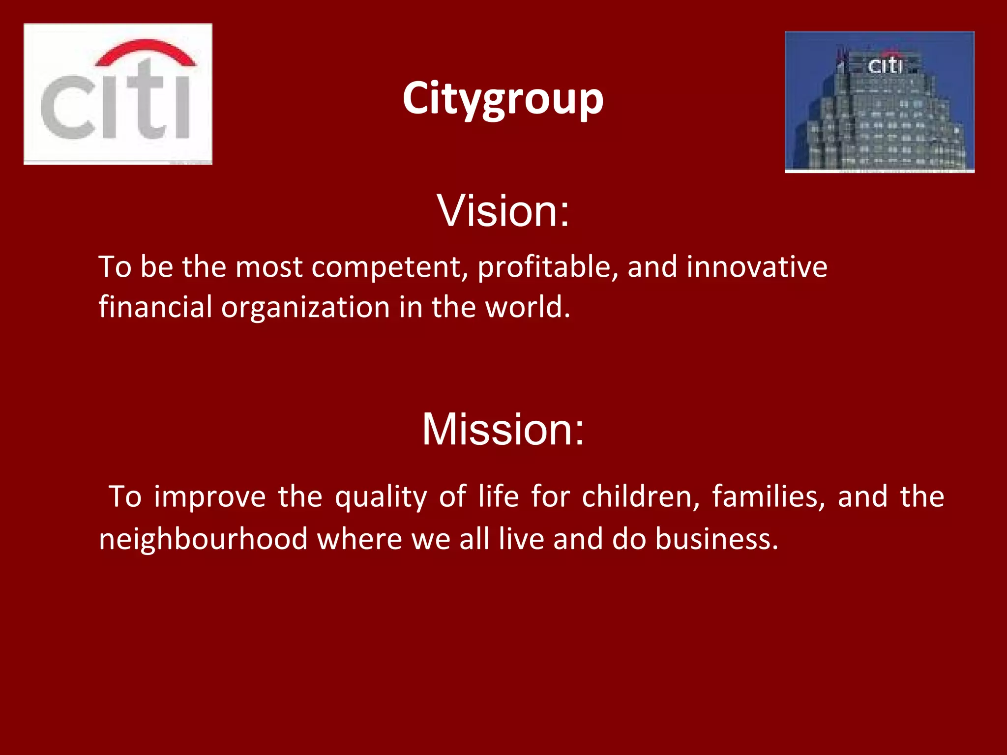 Citygroup
Vision:
To be the most competent, profitable, and innovative
financial organization in the world.
Mission:
To improve the quality of life for children, families, and the
neighbourhood where we all live and do business.
 